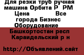 Для резки труб(ручная) машина Орбита-Р, РМ › Цена ­ 80 000 - Все города Бизнес » Оборудование   . Башкортостан респ.,Караидельский р-н